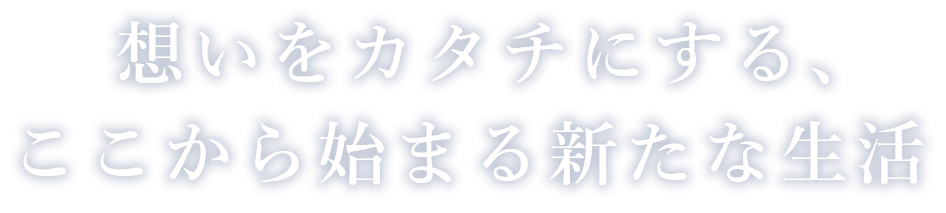 想いをカタチにする、ここから始まる新たな生活